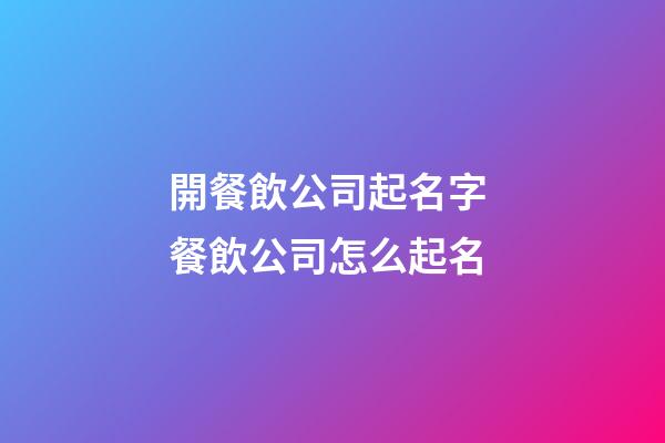 開餐飲公司起名字 餐飲公司怎么起名-第1張-公司起名-玄機派